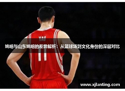 姚明与山东姚明的差异解析：从篮球场到文化身份的深层对比