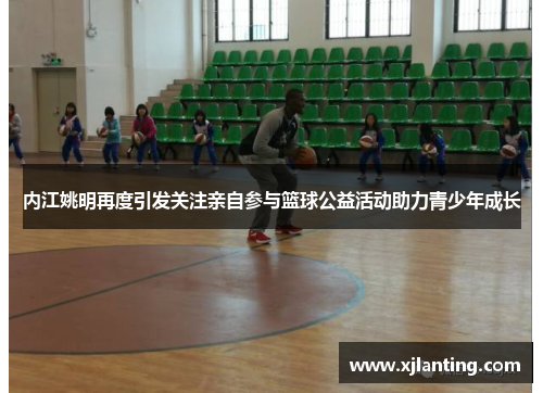 内江姚明再度引发关注亲自参与篮球公益活动助力青少年成长