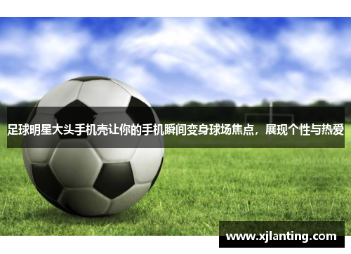 足球明星大头手机壳让你的手机瞬间变身球场焦点，展现个性与热爱