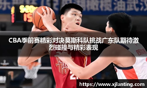 熊猫体育CBA季前赛精彩对决莫斯科队挑战广东队期待激烈碰撞与精彩表现